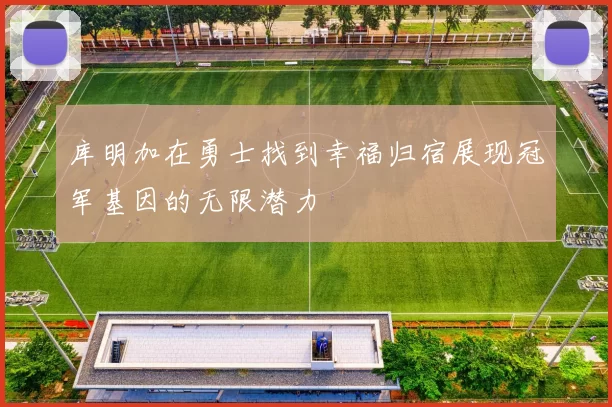 库明加在勇士找到幸福归宿展现冠军基因的无限潜力