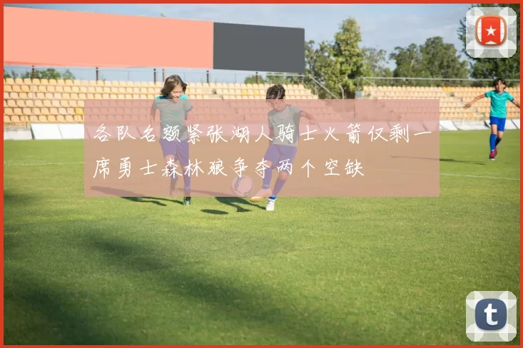 各队名额紧张湖人骑士火箭仅剩一席勇士森林狼争夺两个空缺