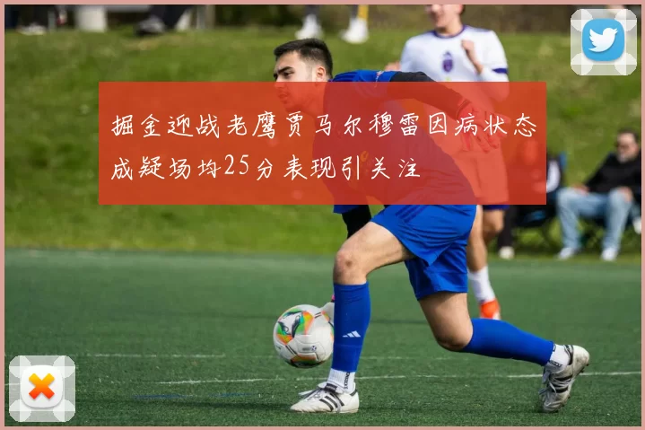 掘金迎战老鹰贾马尔穆雷因病状态成疑场均25分表现引关注