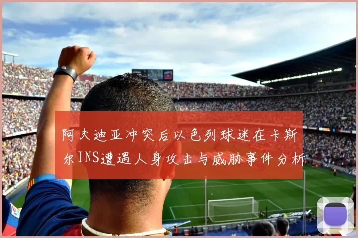 阿夫迪亚冲突后以色列球迷在卡斯尔INS遭遇人身攻击与威胁事件分析
