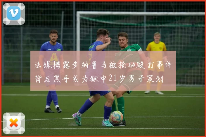 法媒揭露多纳鲁马被抢劫殴打事件背后黑手或为狱中21岁男子策划