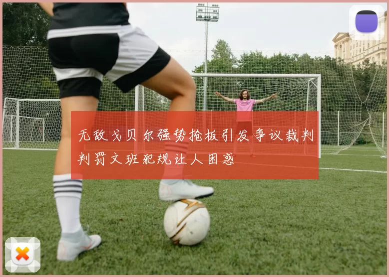 无敌戈贝尔强势抢板引发争议裁判判罚文班犯规让人困惑