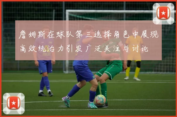 詹姆斯在球队第三选择角色中展现高效统治力引发广泛关注与讨论
