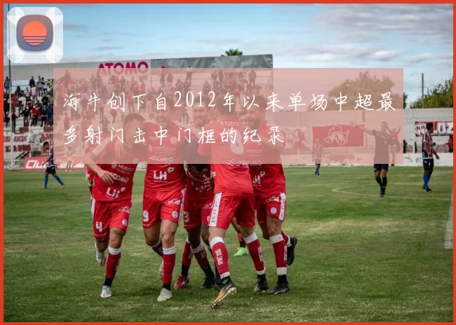 海牛创下自2012年以来单场中超最多射门击中门框的纪录