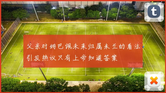 父亲对姆巴佩未来归属米兰的看法引发热议只有上帝知道答案