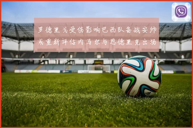 罗德里戈受伤影响巴西队备战安帅或重新评估内马尔与恩德里克出场计划