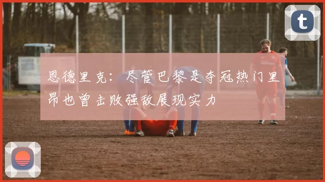 恩德里克：尽管巴黎是夺冠热门里昂也曾击败强敌展现实力