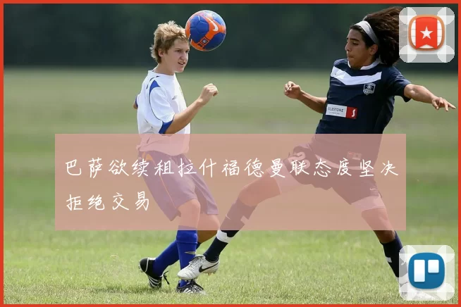 巴萨欲续租拉什福德曼联态度坚决拒绝交易