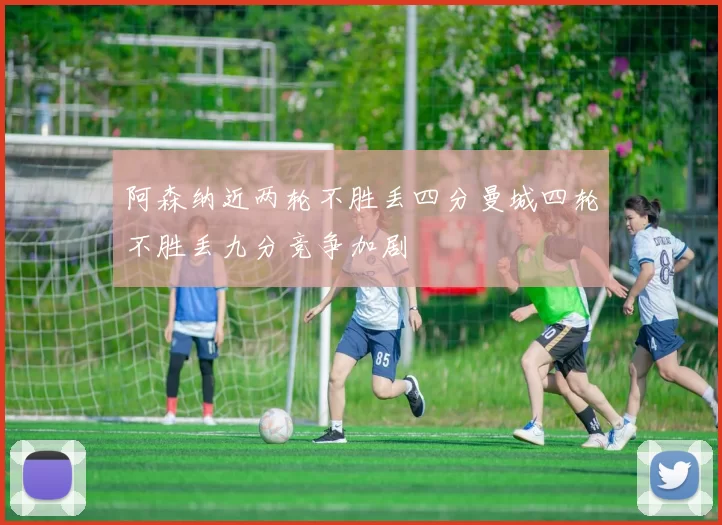 阿森纳近两轮不胜丢四分曼城四轮不胜丢九分竞争加剧