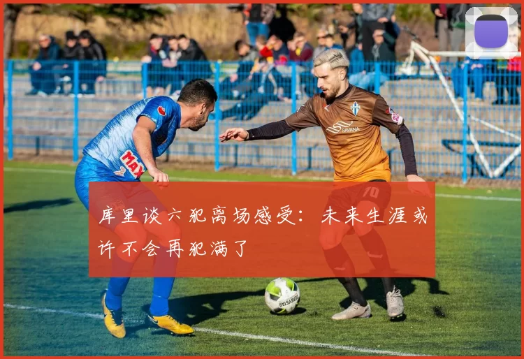库里谈六犯离场感受：未来生涯或许不会再犯满了