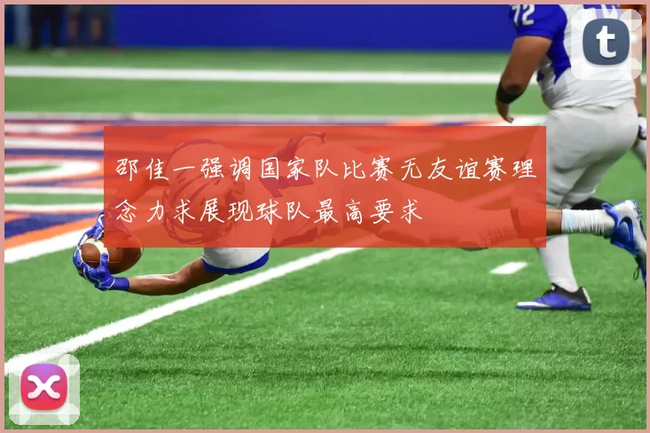 邵佳一强调国家队比赛无友谊赛理念力求展现球队最高要求