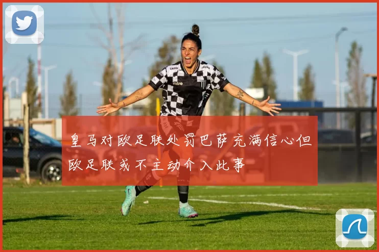 皇马对欧足联处罚巴萨充满信心但欧足联或不主动介入此事