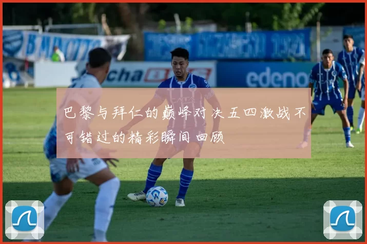 巴黎与拜仁的巅峰对决五四激战不可错过的精彩瞬间回顾