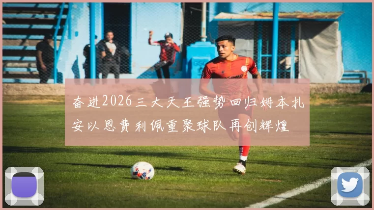 奋进2026三大天王强势回归姆本扎安以恩费利佩重聚球队再创辉煌