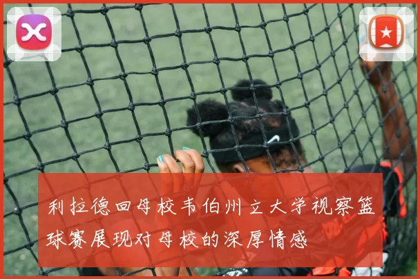 利拉德回母校韦伯州立大学视察篮球赛展现对母校的深厚情感