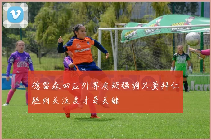 德雷森回应外界质疑强调只要拜仁胜利关注度才是关键