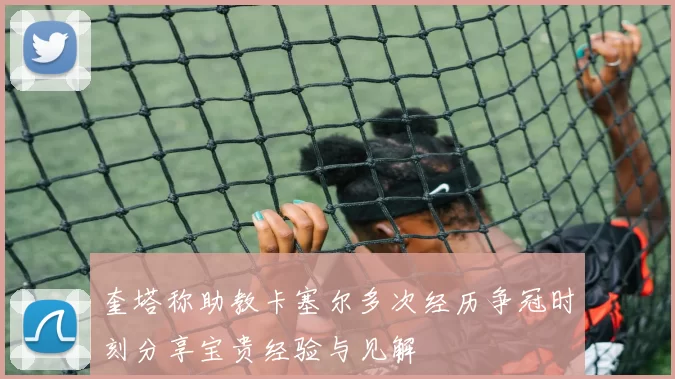 奎塔称助教卡塞尔多次经历争冠时刻分享宝贵经验与见解