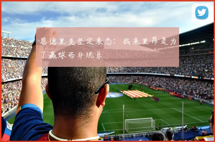 恩德里克坚定表态：我来里昂是为了赢球而非玩乐