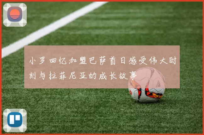 小罗回忆加盟巴萨首日感受伟大时刻与拉菲尼亚的成长故事