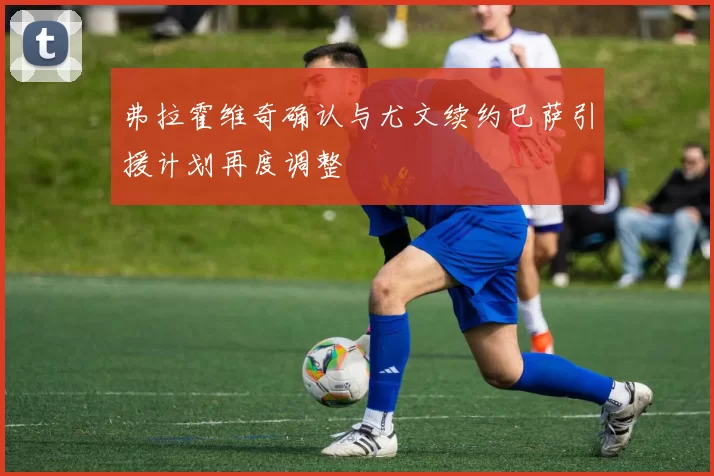 弗拉霍维奇确认与尤文续约巴萨引援计划再度调整
