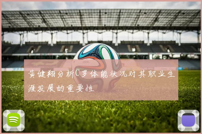 黄健翔分析C罗体能状况对其职业生涯发展的重要性