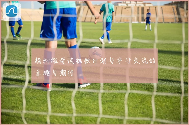 扬科维奇谈执教计划与学习交流的乐趣与期待