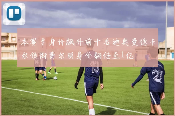本赛季身价飙升前十名迪奥曼德卡尔领衔费尔明身价翻倍至1亿