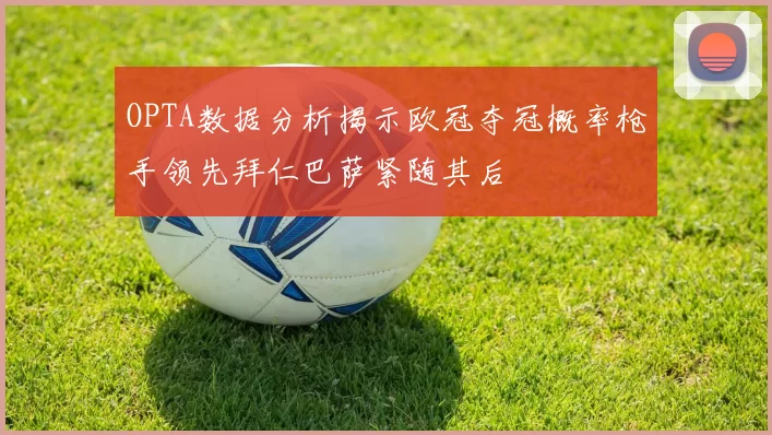 OPTA数据分析揭示欧冠夺冠概率枪手领先拜仁巴萨紧随其后