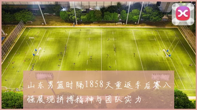 山东男篮时隔1858天重返季后赛八强展现拼搏精神与团队实力